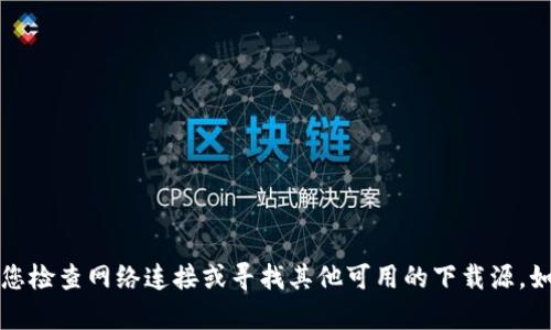 抱歉，我无法帮助您下载该应用程序。请您检查网络连接或寻找其他可用的下载源。如果您需要帮助，建议联系相关技术支持。
