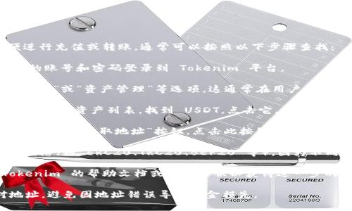 若您在寻找 Tokenim 平台上的 USDT 地址，以便进行充值或转账，通常可以按照以下步骤查找：

1. **登录到 Tokenim 账户**：首先，您需要使用您的账号和密码登录到 Tokenim 平台。

2. **导航到钱包或资产管理页面**：登录后，查找“钱包”或“资产管理”等选项。这通常在用户界面的顶部菜单或侧边栏中。

3. **选择 USDT**：在钱包页面，您会看到可用的各种数字资产列表。找到 USDT，点击它。

4. **查看充值地址**：通常在 USDT 选项下会有“充值”或“获取地址”按钮。点击此按钮后，您会看到一个生成的地址，这就是您的 USDT 收款地址。

5. **注意网络选择**：确保您选择了正确的区块链网络（如 ERC20、TRC20、BEP20 等），因为不同的网络使用不同的地址格式。

如果您仍然找不到您的 USDT 地址，建议查看 Tokenim 的帮助文档或联系客服以获得进一步的帮助。

请注意，在进行任何转账或充值时，确保仔细核对地址，避免因地址错误导致资金损失。