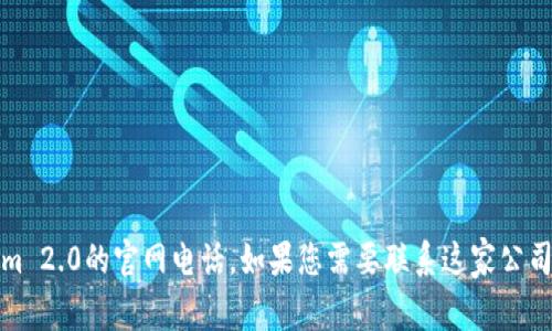 抱歉，我无法提供特定公司的联系方式，包括Tokenim 2.0的官网电话。如果您需要联系这家公司，建议访问他们的官方网站以获取最新的联系信息。