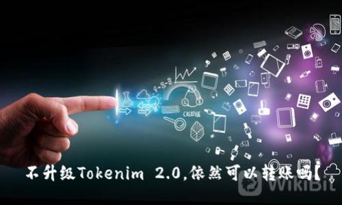 不升级Tokenim 2.0，依然可以转账吗？