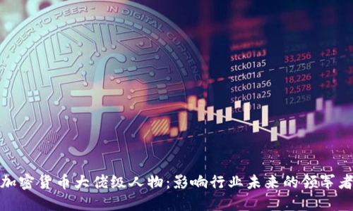 加密货币大佬级人物：影响行业未来的领军者